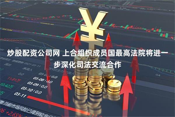 炒股配资公司网 上合组织成员国最高法院将进一步深化司法交流合作
