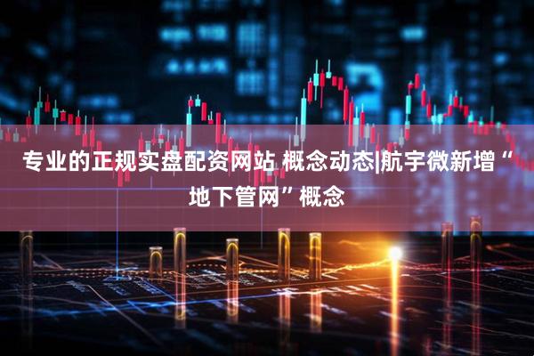 专业的正规实盘配资网站 概念动态|航宇微新增“地下管网”概念