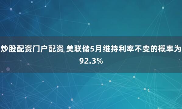 炒股配资门户配资 美联储5月维持利率不变的概率为92.3%
