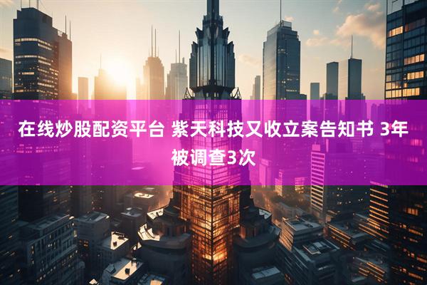 在线炒股配资平台 紫天科技又收立案告知书 3年被调查3次