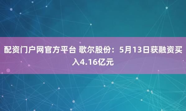 配资门户网官方平台 歌尔股份：5月13日获融资买入4.16亿元