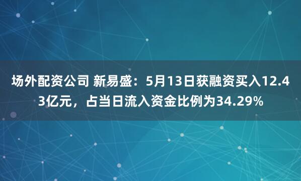 场外配资公司 新易盛：5月13日获融资买入12.43亿元，占当日流入资金比例为34.29%