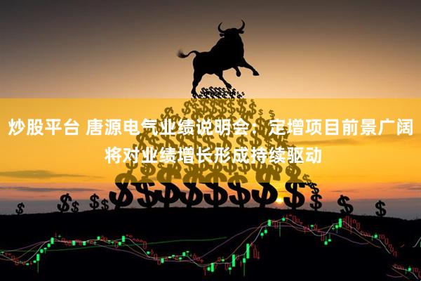 炒股平台 唐源电气业绩说明会：定增项目前景广阔 将对业绩增长形成持续驱动