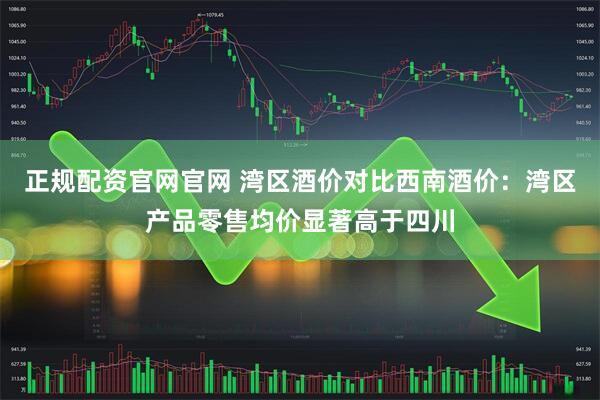 正规配资官网官网 湾区酒价对比西南酒价：湾区产品零售均价显著高于四川