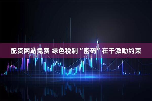 配资网站免费 绿色税制“密码”在于激励约束