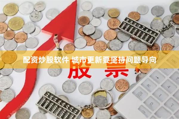 配资炒股软件 城市更新要坚持问题导向