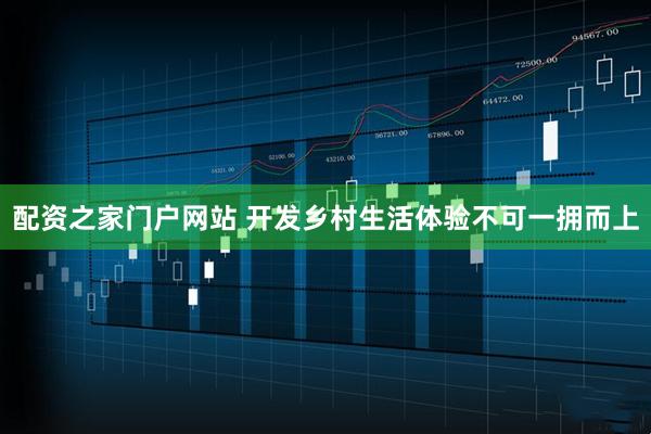 配资之家门户网站 开发乡村生活体验不可一拥而上