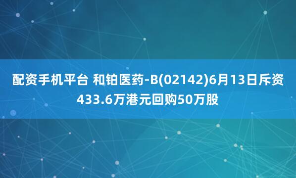 配资手机平台 和铂医药-B(02142)6月13日斥资433.6万港元回购50万股