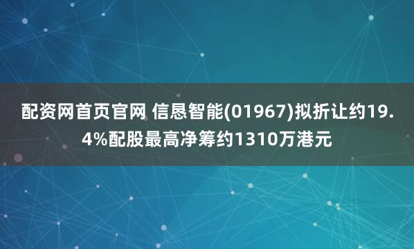 配资网首页官网 信恳智能(01967)拟折让约19.4%配股最高净筹约1310万港元
