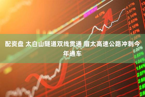 配资盘 太白山隧道双线贯通 眉太高速公路冲刺今年通车
