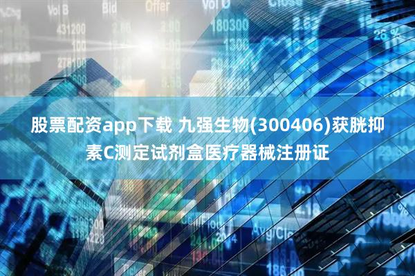 股票配资app下载 九强生物(300406)获胱抑素C测定试剂盒医疗器械注册证