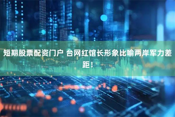 短期股票配资门户 台网红馆长形象比喻两岸军力差距！