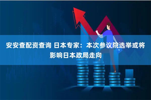 安安查配资查询 日本专家：本次参议院选举或将影响日本政局走向