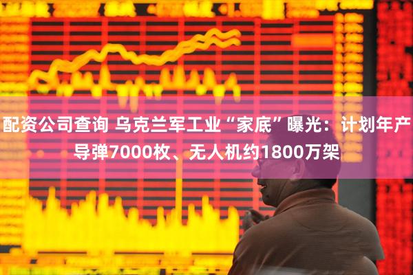 配资公司查询 乌克兰军工业“家底”曝光：计划年产导弹7000枚、无人机约1800万架