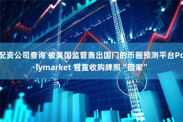 配资公司查询 被美国监管轰出国门的币圈预测平台Polymarket 官宣收购牌照“回家”