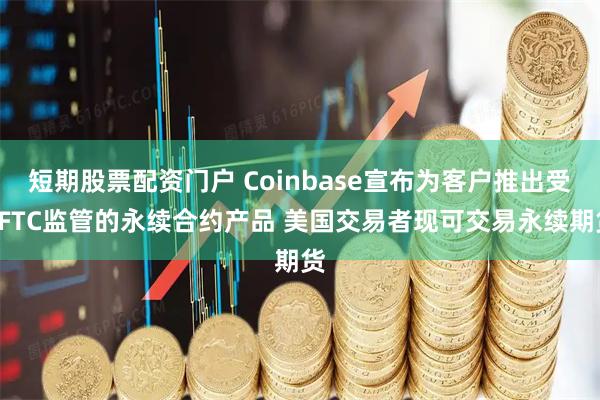 短期股票配资门户 Coinbase宣布为客户推出受CFTC监管的永续合约产品 美国交易者现可交易永续期货