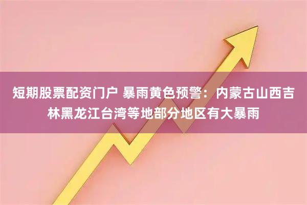 短期股票配资门户 暴雨黄色预警：内蒙古山西吉林黑龙江台湾等地部分地区有大暴雨