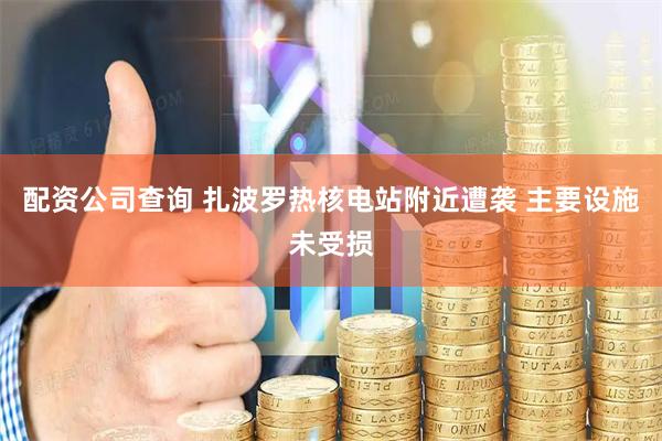 配资公司查询 扎波罗热核电站附近遭袭 主要设施未受损