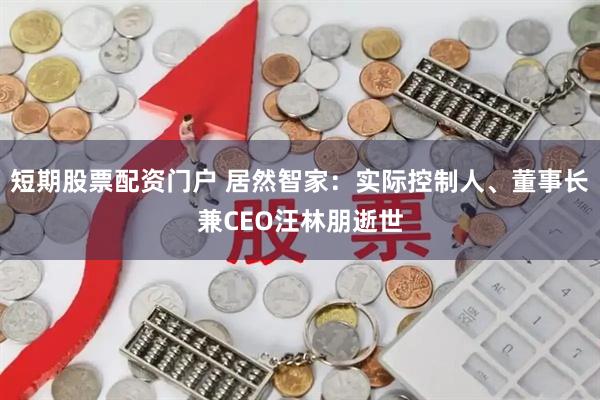 短期股票配资门户 居然智家：实际控制人、董事长兼CEO汪林朋逝世