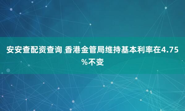 安安查配资查询 香港金管局维持基本利率在4.75%不变