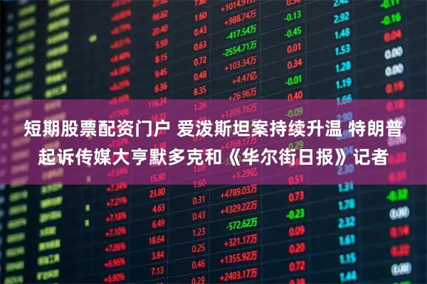 短期股票配资门户 爱泼斯坦案持续升温 特朗普起诉传媒大亨默多克和《华尔街日报》记者
