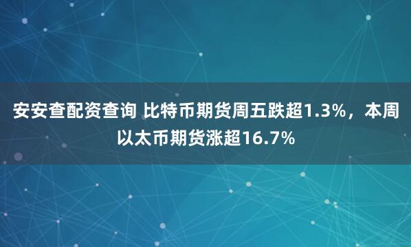 安安查配资查询 比特币期货周五跌超1.3%，本周以太币期货涨超16.7%