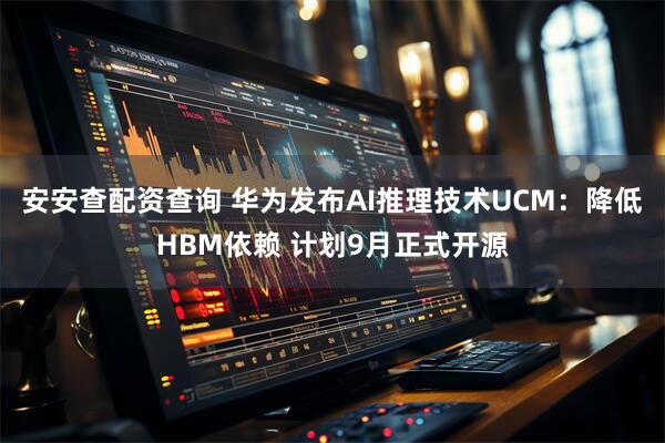 安安查配资查询 华为发布AI推理技术UCM：降低HBM依赖 计划9月正式开源