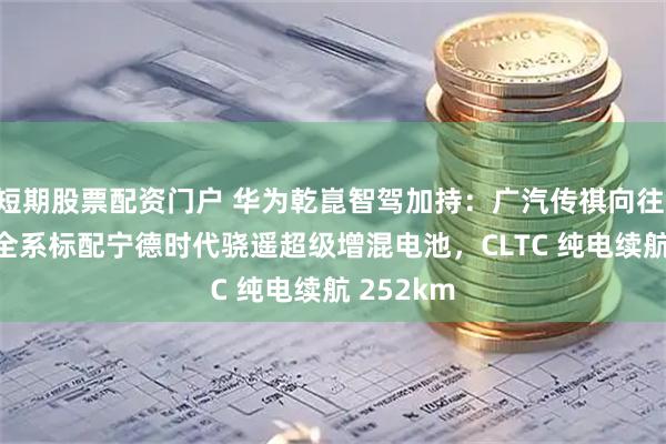 短期股票配资门户 华为乾崑智驾加持：广汽传祺向往 S9 汽车全系标配宁德时代骁遥超级增混电池，CLTC 纯电续航 252km