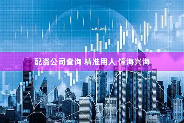 配资公司查询 精准用人 懂海兴海