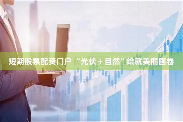 短期股票配资门户 “光伏＋自然”绘就美丽画卷