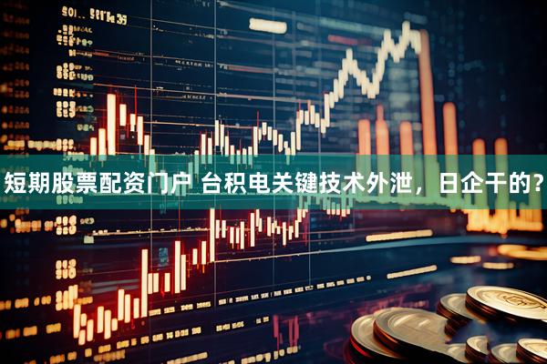 短期股票配资门户 台积电关键技术外泄，日企干的？