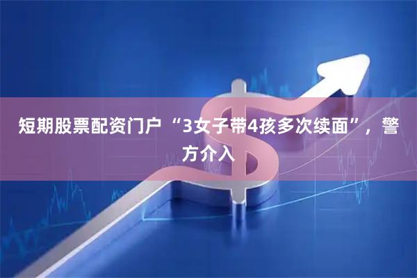 短期股票配资门户 “3女子带4孩多次续面”，警方介入
