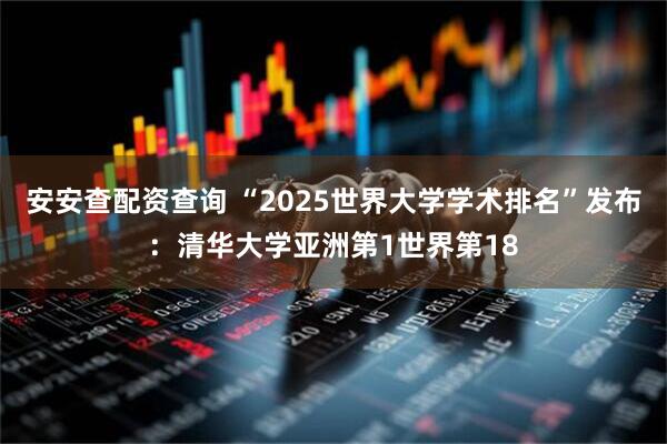 安安查配资查询 “2025世界大学学术排名”发布：清华大学亚洲第1世界第18