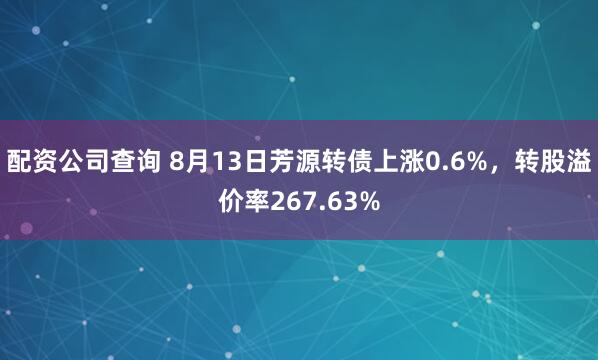 配资公司查询 8月13日芳源转债上涨0.6%，转股溢价率267.63%