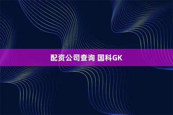 配资公司查询 国科GK