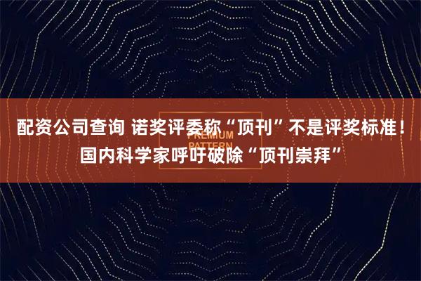配资公司查询 诺奖评委称“顶刊”不是评奖标准！国内科学家呼吁破除“顶刊崇拜”
