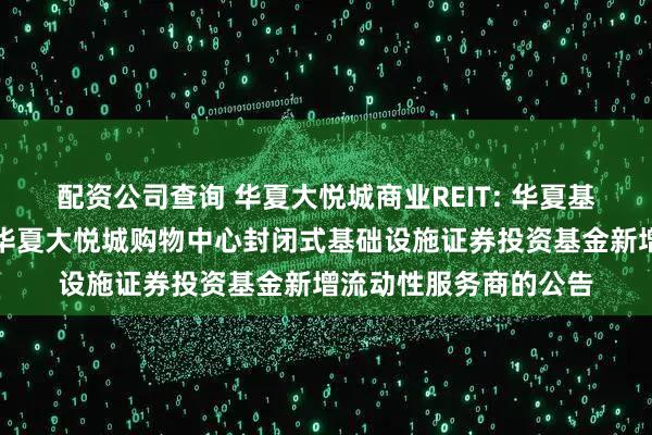 配资公司查询 华夏大悦城商业REIT: 华夏基金管理有限公司关于华夏大悦城购物中心封闭式基础设施证券投资基金新增流动性服务商的公告