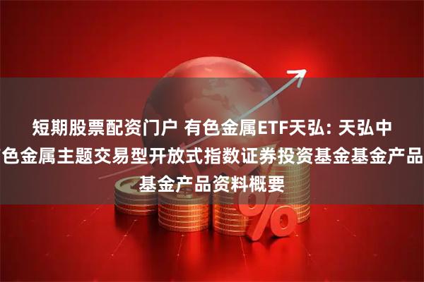 短期股票配资门户 有色金属ETF天弘: 天弘中证工业有色金属主题交易型开放式指数证券投资基金基金产品资料概要