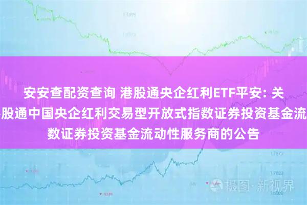 安安查配资查询 港股通央企红利ETF平安: 关于新增平安恒生港股通中国央企红利交易型开放式指数证券投资基金流动性服务商的公告