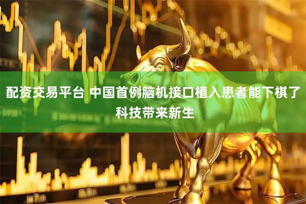 配资交易平台 中国首例脑机接口植入患者能下棋了 科技带来新生