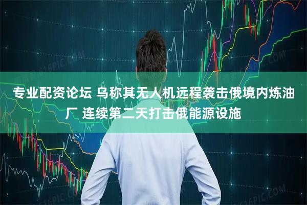 专业配资论坛 乌称其无人机远程袭击俄境内炼油厂 连续第二天打击俄能源设施