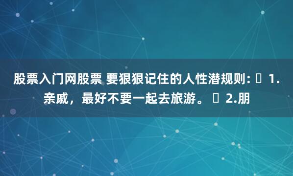 股票入门网股票 要狠狠记住的人性潜规则: ​1.亲戚，最好不要一起去旅游。 ​2.朋