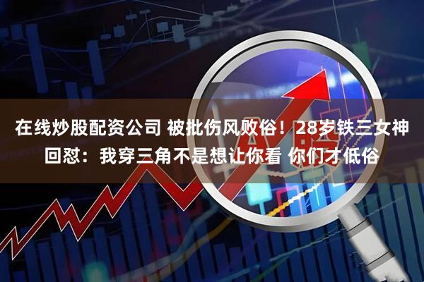 在线炒股配资公司 被批伤风败俗！28岁铁三女神回怼：我穿三角不是想让你看 你们才低俗