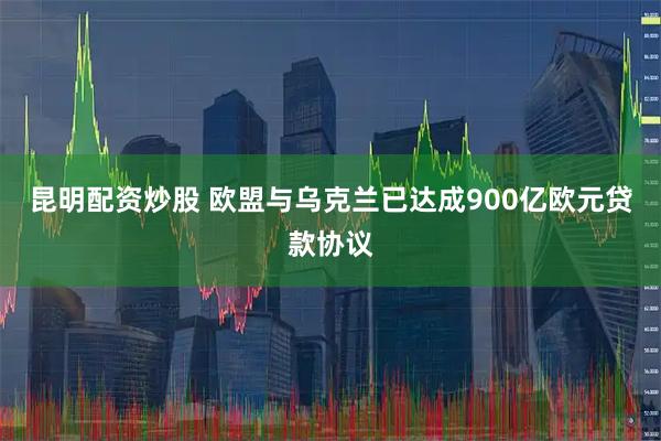 昆明配资炒股 欧盟与乌克兰已达成900亿欧元贷款协议