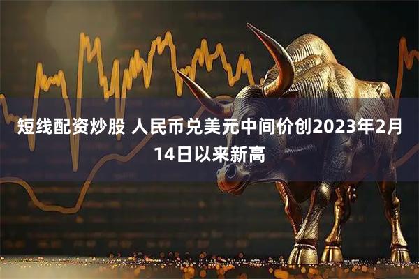 短线配资炒股 人民币兑美元中间价创2023年2月14日以来新高