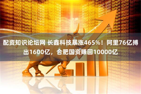 配资知识论坛网 长鑫科技暴涨465%！阿里76亿搏出1600亿，合肥国资赚回10000亿