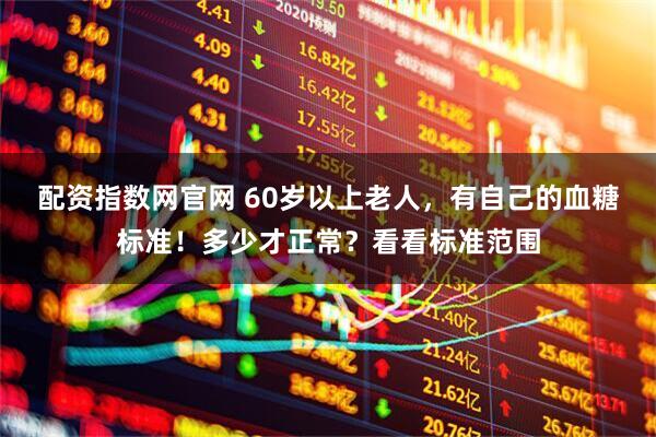 配资指数网官网 60岁以上老人，有自己的血糖标准！多少才正常？看看标准范围