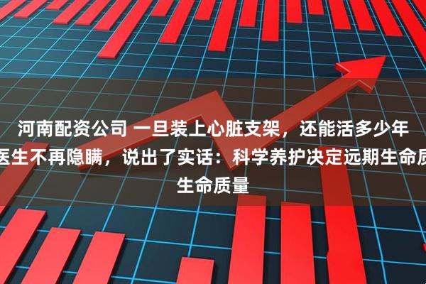 河南配资公司 一旦装上心脏支架，还能活多少年？医生不再隐瞒，说出了实话：科学养护决定远期生命质量
