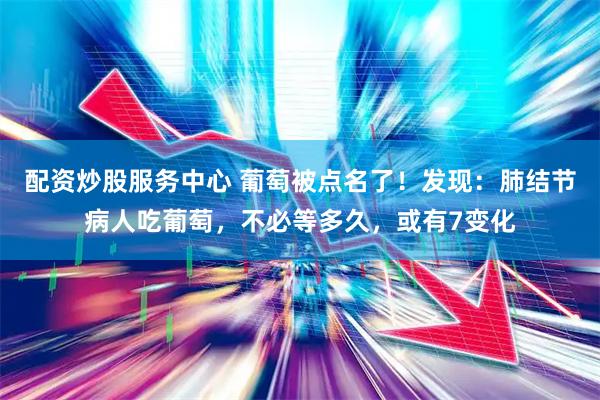 配资炒股服务中心 葡萄被点名了!发现:肺结节病人吃葡萄,不必等多久,或有7变化