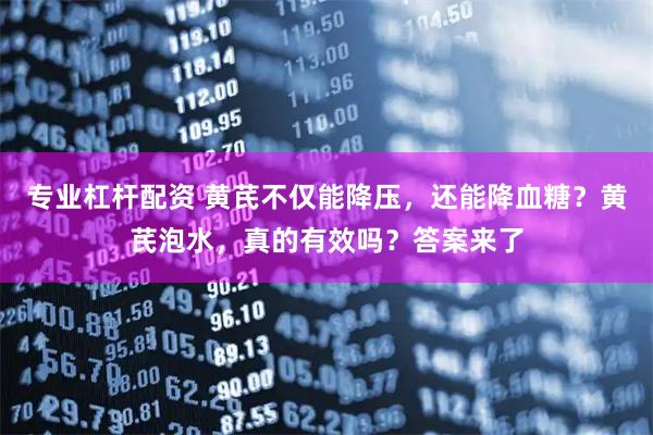 专业杠杆配资 黄芪不仅能降压，还能降血糖？黄芪泡水，真的有效吗？答案来了